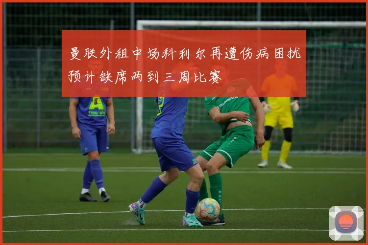曼联外租中场科利尔再遭伤病困扰预计缺席两到三周比赛