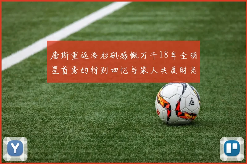 唐斯重返洛杉矶感慨万千18年全明星首秀的特别回忆与家人共度时光