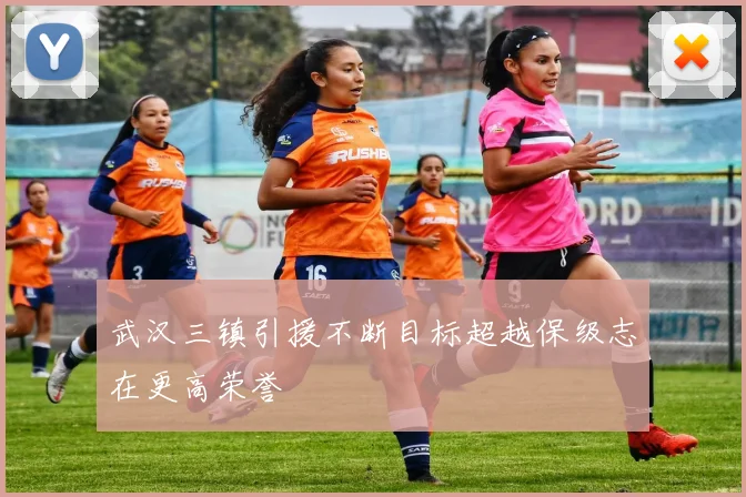 武汉三镇引援不断目标超越保级志在更高荣誉