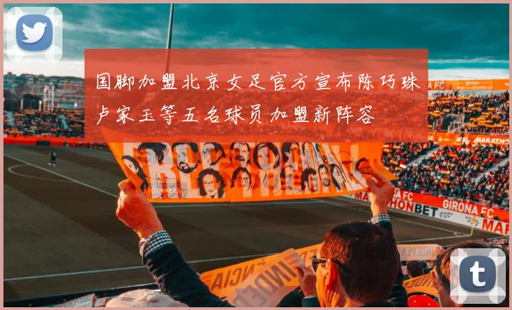 国脚加盟北京女足官方宣布陈巧珠卢家玉等五名球员加盟新阵容