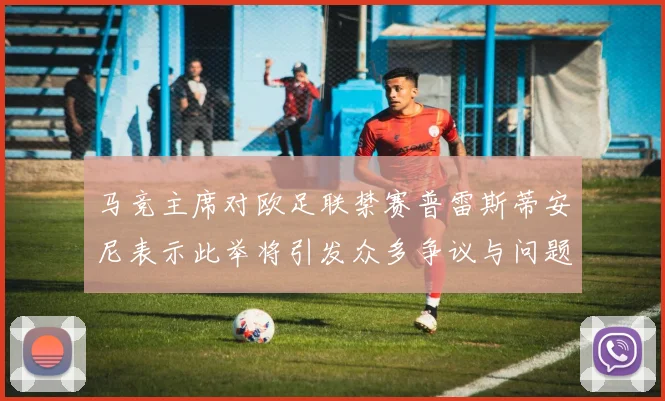 马竞主席对欧足联禁赛普雷斯蒂安尼表示此举将引发众多争议与问题
