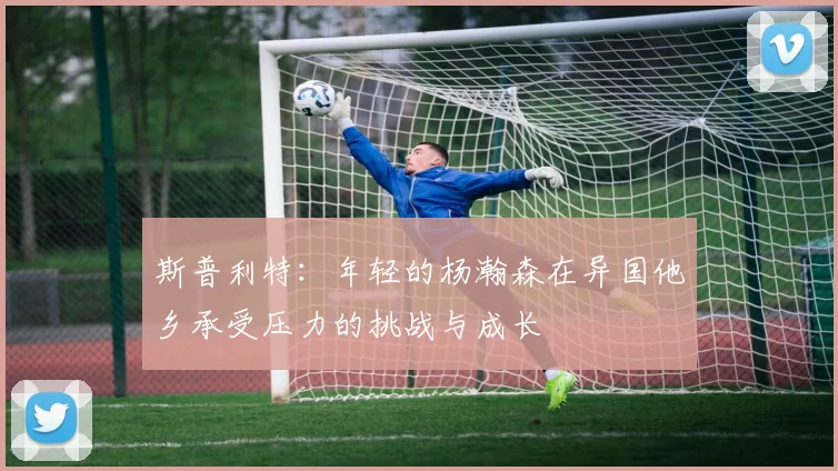斯普利特：年轻的杨瀚森在异国他乡承受压力的挑战与成长