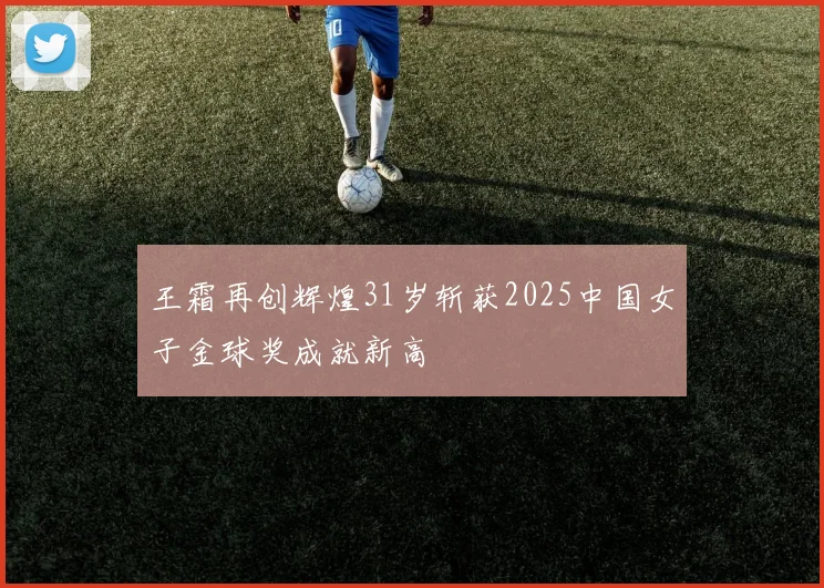 王霜再创辉煌31岁斩获2025中国女子金球奖成就新高