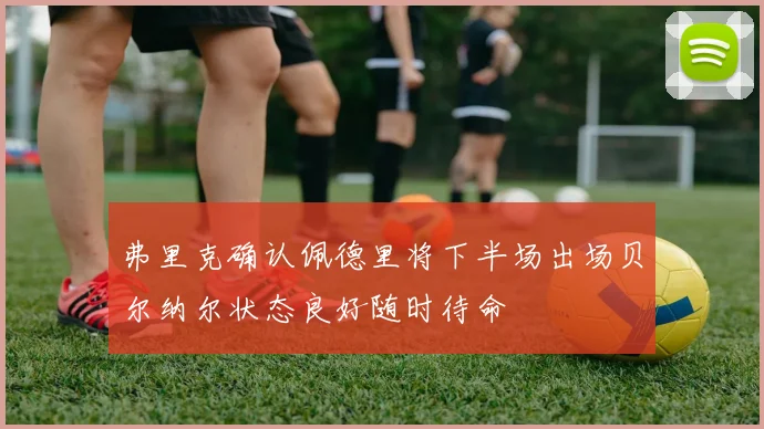 弗里克确认佩德里将下半场出场贝尔纳尔状态良好随时待命