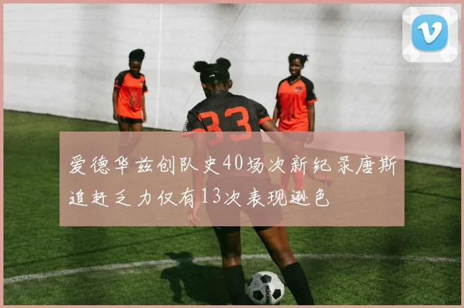 爱德华兹创队史40场次新纪录唐斯追赶乏力仅有13次表现逊色