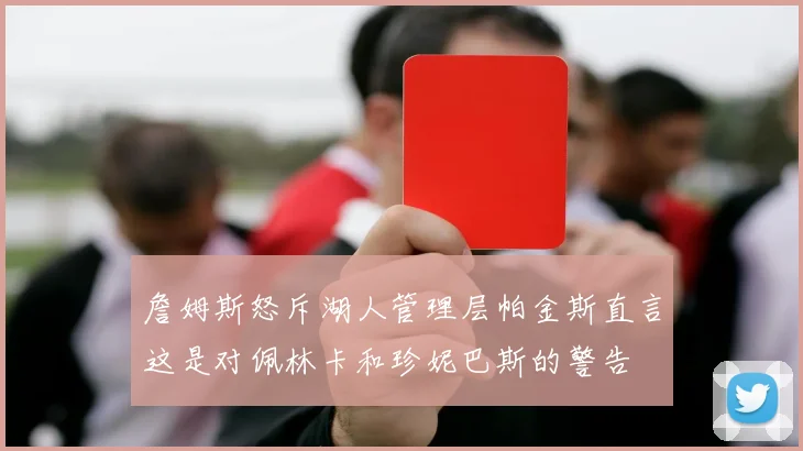 詹姆斯怒斥湖人管理层帕金斯直言这是对佩林卡和珍妮巴斯的警告