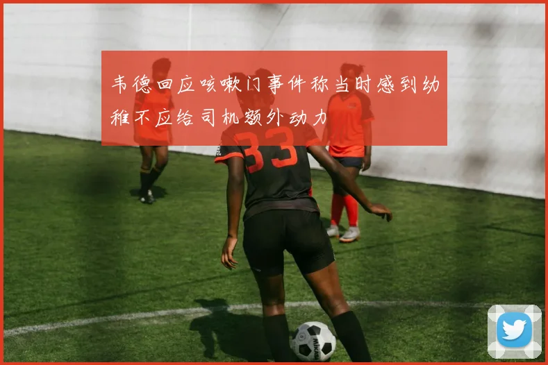韦德回应咳嗽门事件称当时感到幼稚不应给司机额外动力