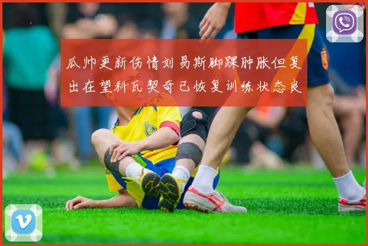 瓜帅更新伤情刘易斯脚踝肿胀但复出在望科瓦契奇已恢复训练状态良好