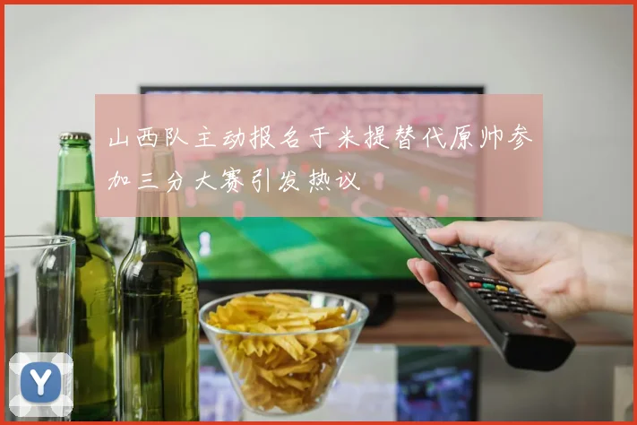 山西队主动报名于米提替代原帅参加三分大赛引发热议