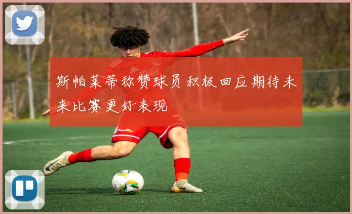 斯帕莱蒂称赞球员积极回应期待未来比赛更好表现